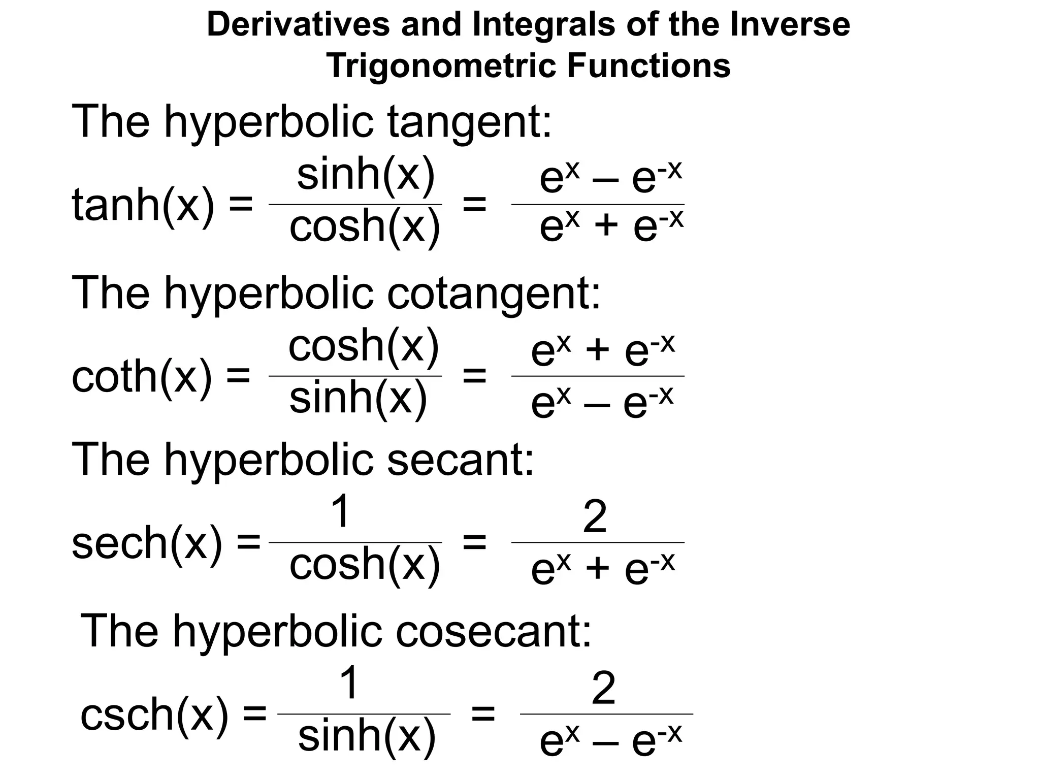 Derivatives and Integrals of the Inverse
Trigonometric Functions
The hyperbolic tangent:
tanh(x) =
sinh(x)
cosh(x) =
ex – e-x
ex + e-x
The hyperbolic cotangent:
coth(x) =
cosh(x)
sinh(x) =
ex – e-x
ex + e-x
The hyperbolic secant:
sech(x) =
1
cosh(x) =
ex + e-x
2
The hyperbolic cosecant:
csch(x) =
1
sinh(x) =
ex – e-x
2
 