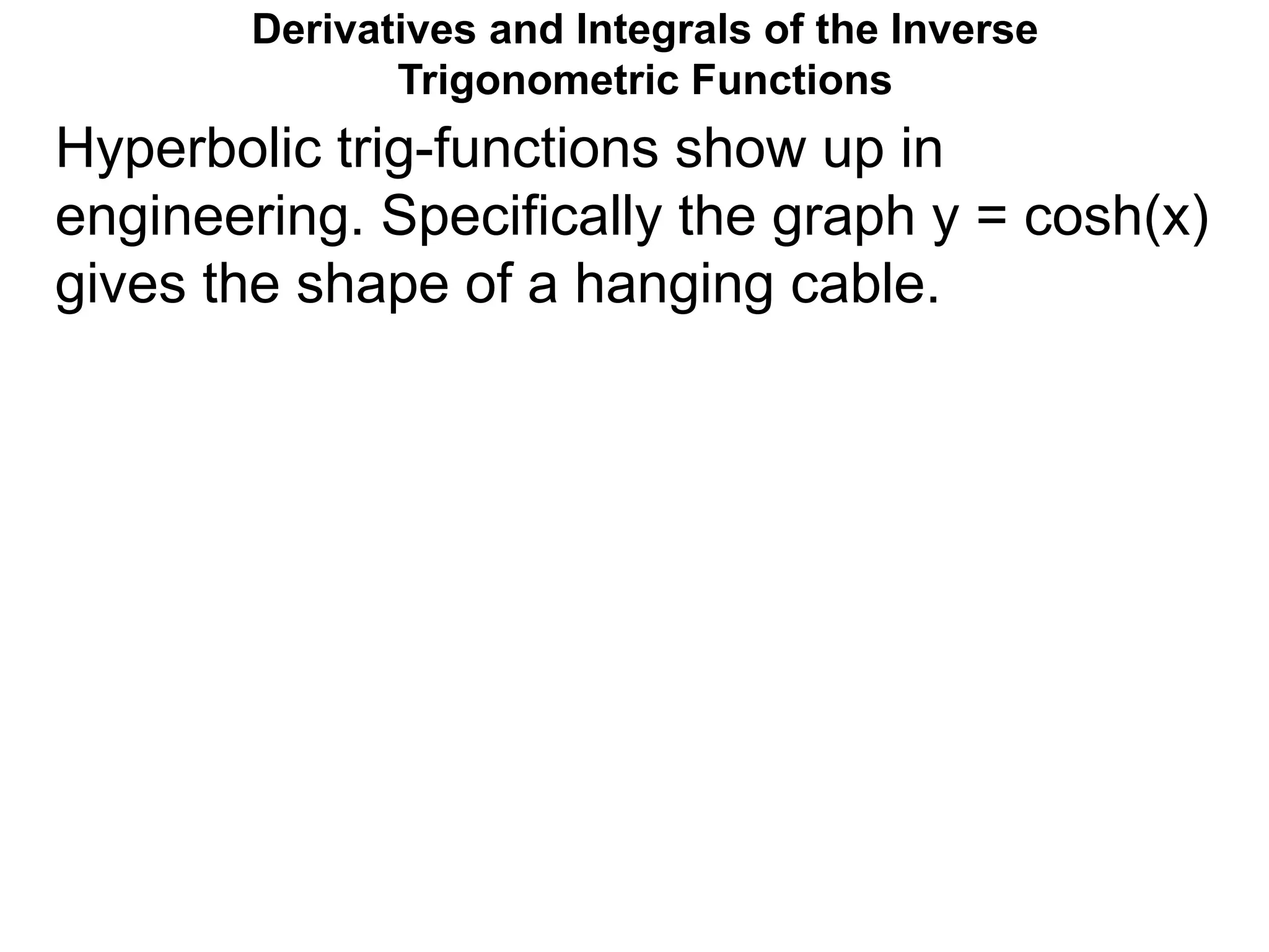Derivatives and Integrals of the Inverse
Trigonometric Functions
Hyperbolic trig-functions show up in
engineering. Specifically the graph y = cosh(x)
gives the shape of a hanging cable.
 