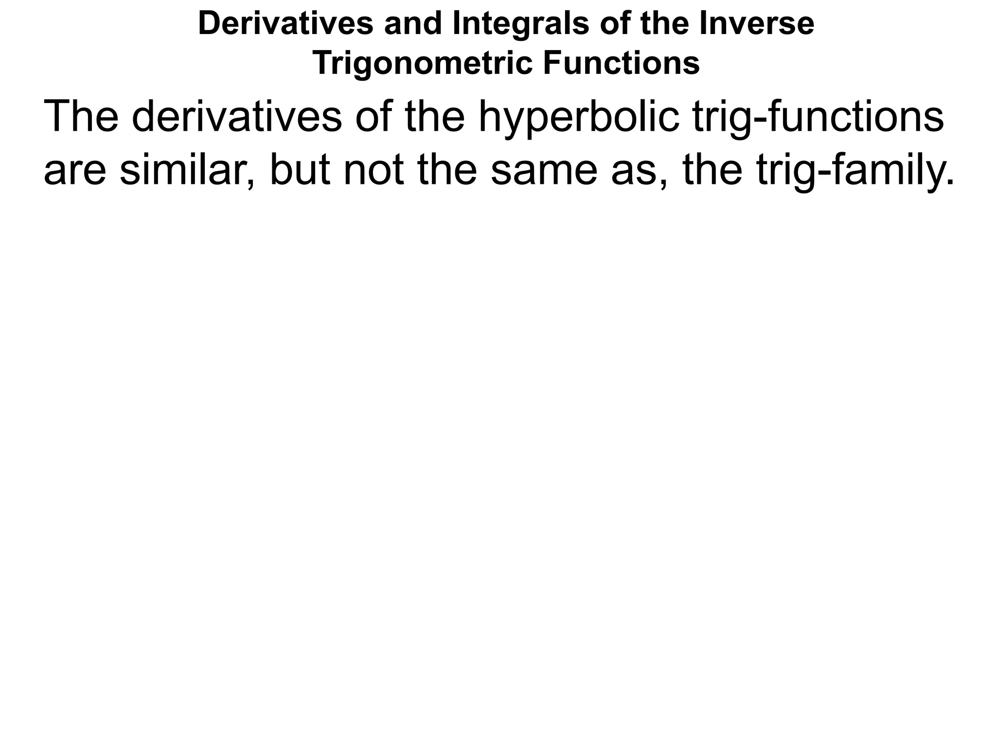 Derivatives and Integrals of the Inverse
Trigonometric Functions
The derivatives of the hyperbolic trig-functions
are similar, but not the same as, the trig-family.
 