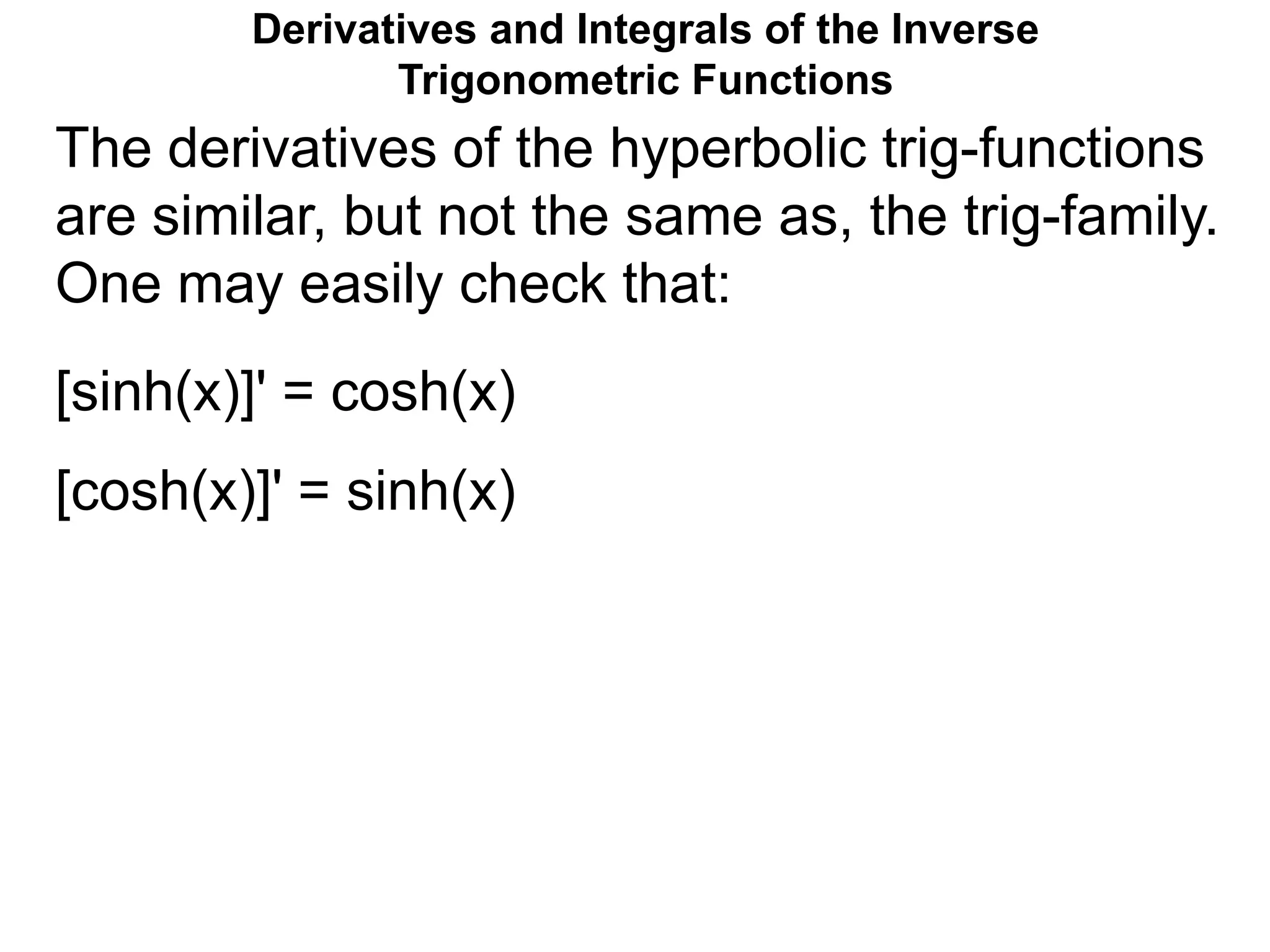 Derivatives and Integrals of the Inverse
Trigonometric Functions
The derivatives of the hyperbolic trig-functions
are similar, but not the same as, the trig-family.
One may easily check that:
[sinh(x)]' = cosh(x)
[cosh(x)]' = sinh(x)
 