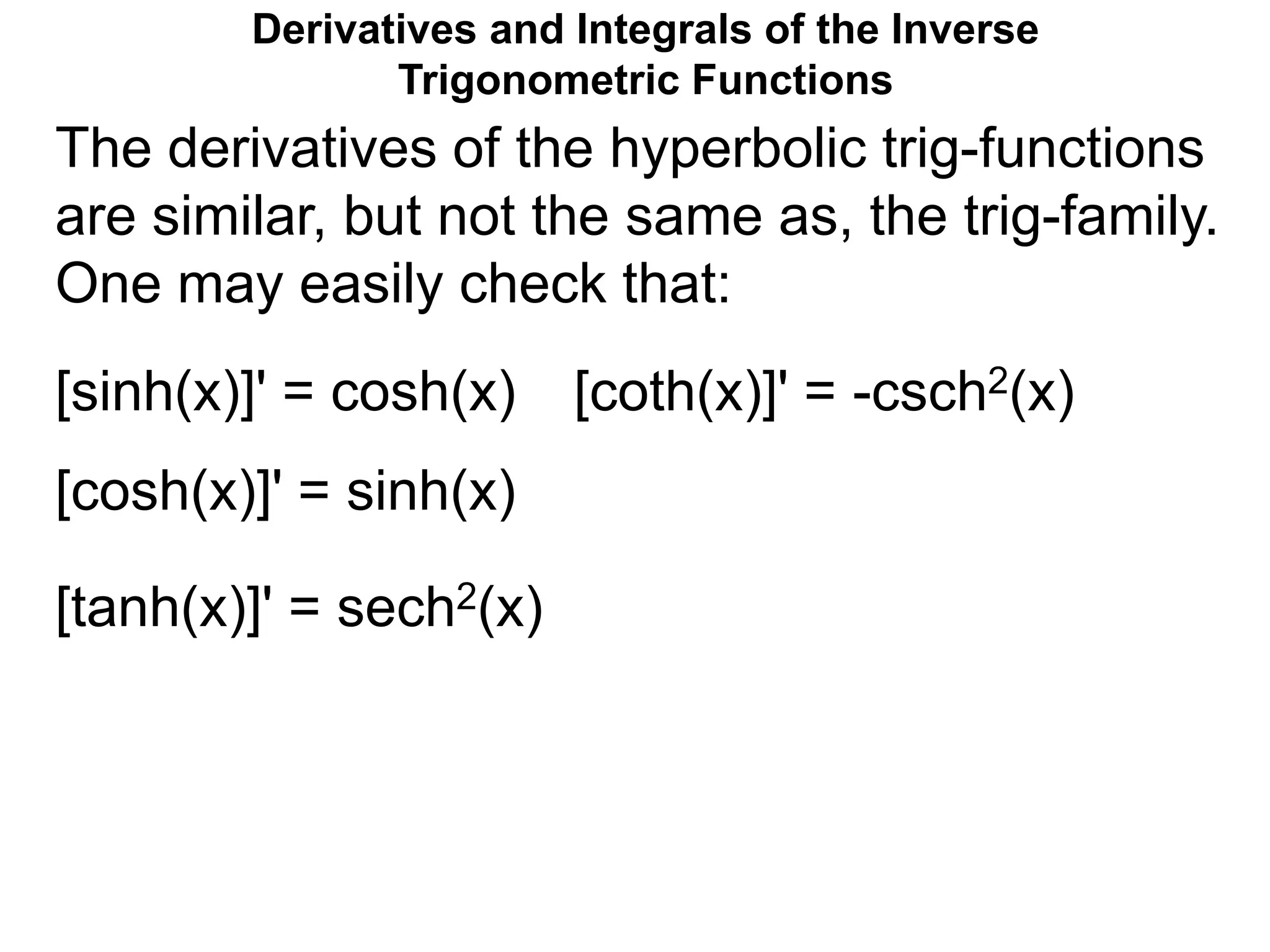 Derivatives and Integrals of the Inverse
Trigonometric Functions
The derivatives of the hyperbolic trig-functions
are similar, but not the same as, the trig-family.
One may easily check that:
[sinh(x)]' = cosh(x)
[cosh(x)]' = sinh(x)
[tanh(x)]' = sech2(x)
[coth(x)]' = -csch2(x)
 