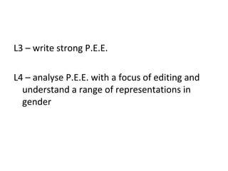 L3 – write strong P.E.E.

L4 – analyse P.E.E. with a focus of editing and
  understand a range of representations in
  gender
 