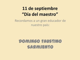 11 de septiembre
    “Día del maestro”
Recordamos a un gran educador de
         nuestro país:



  Domingo Faustino
    Sarmiento
 