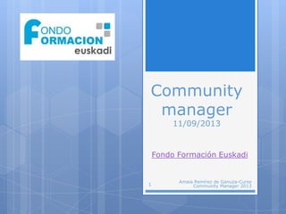 Community
manager
11/09/2013
Fondo Formación Euskadi
1
Amaia Remírez de Ganuza-Curso
Community Manager 2013
 