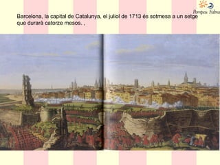 Barcelona, la capital de Catalunya, el juliol de 1713 és sotmesa a un setge
que durarà catorze mesos. ,
 