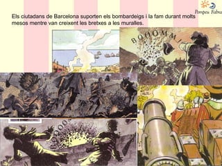 Els ciutadans de Barcelona suporten els bombardeigs i la fam durant molts
mesos mentre van creixent les bretxes a les muralles.
 
