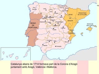 Catalunya abans de 1714 formava part de la Corona d’Aragó
juntament amb Aragó, València i Mallorca.
 
