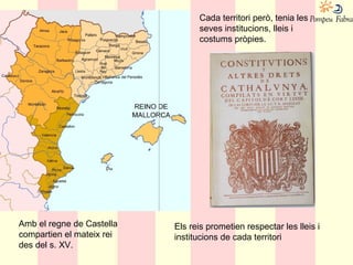 Cada territori però, tenia les
seves institucions, lleis i
costums pròpies.
Amb el regne de Castella
compartien el mateix rei
des del s. XV.
Els reis prometien respectar les lleis i
institucions de cada territori
 
