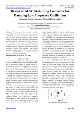 International Journal of Advanced Engineering, Management and Science (IJAEMS) [Vol-4, Issue-8, Aug-2018]
https://dx.doi.org/10.22161/ijaems.4.8.11 ISSN: 2454-1311
www.ijaems.com Page | 640
Design of GCSC Stabilizing Controller for
Damping Low Frequency Oscillations
Mohamed Osman Hassan1, Ahmed Khaled Alhaj2
1Department of Electrical Engineering, Sudan Uni. Of Science & Technology-Sudan
Email: mhdhasan38@hotmail.com
2Department of Electrical & Electronics Engineering, Khartoum Uni.-Sudan
Email: ahmedkhaledalhaj@gmail.com
Abstract— This paper presents a systematic procedure
for modeling and simulation of a power system equipped
with FACTS type Gate Controlled Series Compensator
(GCSC) based stabilizer controller. Single Machine
Infinite Bus (SMIB) power system was investigated for
evaluation of GCSC stabilizing controller for enhancing
the overall dynamic system performance. PSO algorithm
is employed to compute the optimal parameters of
damping controller. Eigenvalues of system under various
operating condition and nonlinear time domain
simulation is employed to verify the effectiveness and
robustnessof GCSC stabilizing controllerin damping low
frequency oscillations (LFO) modes.
Keywords—SMIB, GCSC, LFO, PSO, POD.
I. INTROUDUCTION
Nowadays, providing of electrical energy with high
quality and reliability became more difficult than the past
due to continuous growing of demand beside the
environmental restrictions of building new generation
plants and transmission lines and limited resources. As a
result, transmission lines becomes heavily loaded, which
in turns leads to system stability problem. In addition to
that, operating of power systemunder this conditions lead
to arising Low Frequency Oscillations (LFO), if not
sufficiently damped leads to instability of power system.
The LFOs can be divided into two major oscillatory
modes. Local mode with the frequency range from 0.8-3
Hz and inter area mode has the frequency range of 0.1-0.8
Hz [1-3].
In recent years, a great efforts have been employed to
full utilizing of existing power system facilities and
operate it near to safe stability limits. Flexible AC
Transmission System (FACTS) controllers are one of
important emerging technology, which used recently for
fixing many power system problems. Due to the
operational features of FACTS devices, a number of
improvements to power system became possible like
power flow control, enhancement of power system
stability (transient and dynamic) [3, 4]. Gate Controlled
Series Capacitor (GCSC) is one of FACTS devices
family, which installed in series with transmission lines as
shown in Fig.2. A schematic diagram of GCSC shown in
Fig.1 and a GCSC can control the series compensation
percentage of lines by regulating the blocking angle (γ).
Many features like ability to control, simple composition
and flexibility in operation had made the GCSC one of
candidate solutions for fixing the power systemproblems.
As consequence, a GCSC can be considered as an
effective alternative for damping the low frequency
oscillations. FACTS devices may not add sufficient
damping component for system oscillatory modes. Due to
that, supplementary controllers with high flexibility and
adjustable parameters are required for generated the
needed damping component by FACTS [4-7].
In the last two decades, the heuristics methods have
been mentioned as the robust methods for optimizing the
engineering problems. Ease of use, wide application and
ability to achieve close optimal results are including
reasons for the increasing success of these techniques.
The paper approaches focuses on study the capability of
GSCS in providing a more robust stabilizer function for a
Single Machine Infinite Bus (SMIB). So that,
supplementary damping controller is assumed to be
optimally designed in order to assist the GCSC for
providing the damping component. The Particle Swarm
Optimization algorithm (PSO) is assigned to compute the
optimal parameters of damping controller through
minimizing the eigenvalues of electromechanical mode of
oscillations (EM) based objective function. In addition,
the nonlinear time domain simulation is employed the
verified the eigenvalues results [8, 10].
Fig.1: Schematic Diagram of GCSC.
 