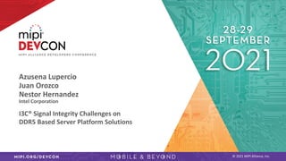 © 2021 MIPI Alliance, Inc.
Azusena Lupercio
Juan Orozco
Nestor Hernandez
Intel Corporation
I3C® Signal Integrity Challenges on
DDR5 Based Server Platform Solutions
 