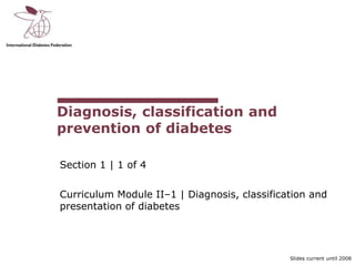 Slides current until 2008
Diagnosis, classification and
prevention of diabetes
Section 1 | 1 of 4
Curriculum Module II–1 | Diagnosis, classification and
presentation of diabetes
 