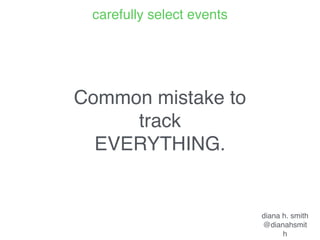 diana h. smith
@dianahsmith
Common mistake to track
EVERYTHING.
How do you know what’s important?
 