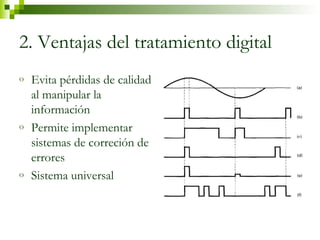 2. Ventajas del tratamiento digital 
o Evita pérdidas de calidad 
al manipular la 
información 
o Permite implementar 
sistemas de correción de 
errores 
o Sistema universal 
 