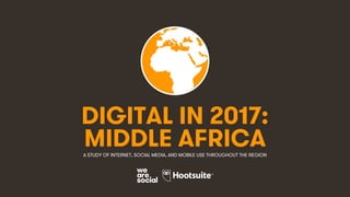 1
DIGITAL IN 2017:
A STUDY OF INTERNET, SOCIAL MEDIA, AND MOBILE USE THROUGHOUT THE REGION
MIDDLE AFRICA
 