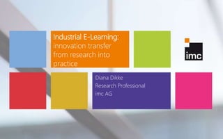 Industrial E-Learning:
innovation transfer
from research into
practice
Diana Dikke
Research Professional
imc AG
 