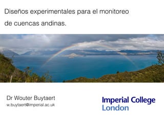 Diseños experimentales para el monitoreo
de cuencas andinas.
Dr Wouter Buytaert
w.buytaert@imperial.ac.uk
 