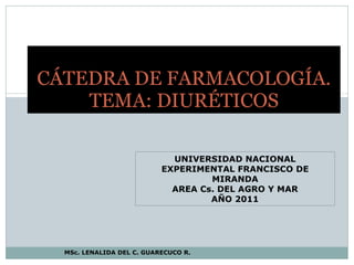 CÁTEDRA DE FARMACOLOGÍA. TEMA: DIURÉTICOS MSc. LENALIDA DEL C. GUARECUCO R. UNIVERSIDAD NACIONAL EXPERIMENTAL FRANCISCO DE MIRANDA AREA Cs. DEL AGRO Y MAR AÑO 2011 