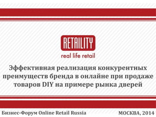 Эффективная реализация конкурентных
преимуществ бренда в онлайне при продаже
товаров DIY на примере рынка дверей
МОСКВА, 2014Бизнес-Форум Online Retail Russia
 