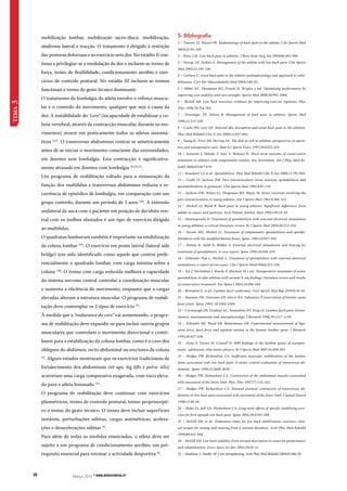 20 Março 2010 * www.revdesportiva.pt tema 3 
5- Bibliografia 
1 – Trainor TJ, Wiesel SW. Epidemiology of back pain in the athlete. Clin Sports Med 
2002;21:93-103. 
2 – Bono CM. Low-back pain in athletes. J Bone Joint Surg Am 2004;86:382-396. 
3 – George SZ, Dellito A. Management of the athlete with low back pain. Clin Sports 
Med 2002;21:105-120. 
4 – Carlson C. Axial back pain in the athlete: pathophysiology and approach to reha-bilitation. 
Curr Rev Musculoskelet Med 2009;2:88-93. 
5 – Hibbs AE, Thompson KG, French D, Wrigley e tal. Optimizing performance by 
improving core stability and core strenght. Sports Med 2008;38:995-1008. 
6 – McGill SM. Low back exercises: evidence for improving exercise regimens. Phys 
Ther 1998;78:754-765. 
7 – Dreisinger TE, Nelson B. Management of back pain in athletes. Sports Med 
1996;21:313-320. 
8 – Cooke PM, Lutz GE. Internal disc disruption and axial back pain in the athelete. 
Phys Med Rehabil Clin N Am 2000;11:837-865. 
9 – Young JL, Press JM, Herring SA. The disk at risk in athletes: perspectives on opera-tive 
and nonoperative care. Med Sci Sports Exerc 1997;29:S222-232. 
10 – Iwamoto J, Takeda T, Sato Y, Wakano K. Short-term outcome of conservative 
treatment in athletes with symptomatic lumbar disc herniation. Am J Phys Med Re-habil 
2006;85:667-674. 
11 – Standaert CJ, et al.: Spondylolysis. Phys Med Rehabil Clin N Am 2000;11:785-803. 
12 – Ciullo JV, Jackson DW. Pars interarticularis stress reaction, spondylolysis and 
spondylolisthesis in gymnasts. Clin Sports Med 1985;4:95-110. 
13 – Jackson DW, Wiltse LL, Dingeman RD, Hayes M. Stress reactions involving the 
pars interarticularis in young athletes. Am J Sports Med 1981;9:304-312. 
14 – Micheli LJ, Wood R. Back pain in young athletes. Significant differences from 
adults in causes and patterns. Arch Pediatr Adolesc Med 1995;149:15-18. 
15 – Stasinopoulos D. Treatment of spondylolysis with external electrical stimulation 
in young athletes: a critical literature review. Br J Sports Med 2004;38:352-354. 
16 – Steiner ME, Micheli LJ. Treatment of symptomatic spondylolysis and spondy-lolisthesis 
with the modified Boston brace. Spine 1985;10:937-943. 
17 – Pettine K, Salib R, Walker S. External electrical stimulation and bracing for 
treatment of spondylolysis. A case report. Spine 1993;18:436-439. 
18 – Fellander-Tsai L, Micheli L. Treatment of spondylolysis with external electrical 
stimulation: a report of two cases. Clin J Sports Med1998;8:232-234. 
19 – Sys J, Michielsen J, Bracke P, Martens M e tal. Nonoperative treatment of active 
spondylolysis in elite athletes with normal X-ray findings: literature review and results 
of conservative treatment. Eur Spine J 2001;10:498-504. 
20 – Beresford Z, et al.: Lumbar facet syndromes. Curr Sports Med Rep 2010;9:50-56. 
21 – Beaman DN, Graziano GP, Glover RA. Substance P innervation of lumbar spine 
facet joints. Spine 1993; 18:1044-1049. 
22 – Cavanaugh JM, Ozaktay AC, Yamashita HT, King AI. Lumbar facet pain: biome-chanics, 
neuroanatomy and neurophysiology. J Biomech 1996;29:1117-1129. 
23 – Schendel MJ, Wood KB, Buttermann GR. Experimental measurement of liga-ment 
force, facet force and segment motion in the human lumbar spine. J Biomech 
1993;26:427-438. 
24 – Alyas F, Turner M, Connell D. MRI findings in the lumbar spines of asympto-matic, 
adolescent, elite tennis players. Br J Sports Med 2007;41:836-841. 
25 – Hodges PW, Richardson CA. Inefficient muscular stabilization of the lumbar 
spine associated with low back pain. A motor control evaluation of transversus ab-dominis. 
Spine 1996;21:2640-2650. 
26 – Hodges PW, Richardson CA. Contraction of the abdominal muscles associated 
with movement of the lower limb. Phys Ther 1997;77:132-142. 
27 – Hodges PW, Richardson CA. Delayed postural contraction of transversus ab-dominis 
in low back pain associated with movement of the lower limb. J Spinal Disord 
1998;11:46-56. 
28 – Hides JA, Jull GA, Richardson CA. Long-term effects of specific stabilizing exer-cises 
for first-episode low back pain. Spine 2001;26:E243-248. 
29 – McGill SM, et al.: Endurance times for low back stabilization exercises: clini-cal 
targets for testing and training from a normal database. Arch Phys Med Rehabil 
1999;80:941-944. 
30 – McGill SM. Low back stability: from normal description to issues for performance 
and rehabilitation. Exerc Sport Sci Rev 2001;29:26-31. 
31 – Akuthota V, Nadler SF. Core strengthening. Arch Phys Med Rehabil 2004;85:S86-92. 
mobilização lombar, mobilização sacro-ilíaca, imobilização, 
síndrome lateral e tracção. O tratamento é dirigido à restrição 
das posturas dolorosas e ao exercício sem dor. No estádio II con-tinua 
a privilegiar-se a modulação da dor e incluem-se treino de 
força, treino de flexibilidade, condicionamento aeróbio e exer-cícios 
de controlo postural. No estádio III incluem-se treinos 
funcionais e treino do gesto técnico dominante. 
O tratamento da lombalgia do atleta envolve o reforço muscu-lar 
e o controlo do movimento, qualquer que seja a causa da 
dor. A instabilidade do “core” (incapacidade de estabilizar a co-luna 
vertebral, através da contracção muscular, durante os mo-vimentos) 
ocorre em praticamente todos os atletas sintomá-ticos 
(4,5). O transversus abdominus contrai-se simetricamente 
antes de se iniciar o movimento consciente das extremidades, 
em doentes sem lombalgia. Esta contracção é significativa-mente 
atrasada em doentes com lombalgia (25,26,27). 
Um programa de reabilitação voltado para a restauração da 
função dos multifidus e transversus abdominus reduziu a re-corrência 
de episódios de lombalgia, em comparação com um 
grupo controlo, durante um período de 3 anos (28). A extensão 
unilateral da anca com o paciente em posição de decúbito ven-tral 
com os joelhos afastados é um tipo de exercício dirigido 
ao multifidus. 
O quadratus lumborum também é importante na estabilização 
da coluna lombar (29). O exercício em ponte lateral (lateral side 
bridge) tem sido identificado como aquele que contrai prefe-rencialmente 
o quadrado lombar, com carga mínima sobre a 
coluna (30). O treino com carga reduzida melhora a capacidade 
do sistema nervoso central controlar a coordenação muscular 
e aumenta a eficiência do movimento, enquanto que a cargas 
elevadas alteram a estrutura muscular. O programa de reabili-tação 
deve contemplar os 2 tipos de exercício (5). 
À medida que a “endurance do core” vai aumentando, o progra-ma 
de reabilitação deve expandir-se para incluir outros grupos 
musculares que controlam o movimento direccional e contri-buem 
para a estabilização da coluna lombar, como é o caso dos 
oblíquos do abdómen, recto abdominal ou erectores da coluna 
(4). Alguns estudos mostraram que os exercícios tradicionais de 
fortalecimento dos abdominais (sit-ups, leg lifts e pelvic tilts) 
acarretam uma carga compressiva exagerada, com risco eleva-do 
para o atleta lesionado (31). 
O programa de reabilitação deve continuar com exercícios 
pliométricos, treino de controlo postural, treino propriocepti-vo 
e treino do gesto técnico. O treino deve incluir superfícies 
instáveis, perturbações súbitas, cargas assimétricas, acelera-ções 
e desacelerações súbitas (4). 
Para além de todas as medidas enunciadas, o atleta deve ser 
sujeito a um programa de condicionamento aeróbio, um pré-requisito 
essencial para retomar a actividade desportiva (4). 
