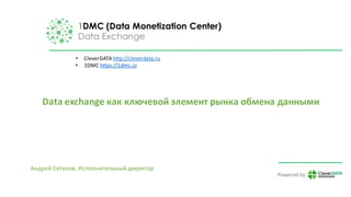 1DMC (Data Monetization Center)
Data Exchange
Powered	by
Data	exchange	как	ключевой	элемент	рынка	обмена	данными
• CleverDATA http://cleverdata.ru
• 1DMC	https://1dmc.io
Андрей	Евтихов,	Исполнительный	директор
 