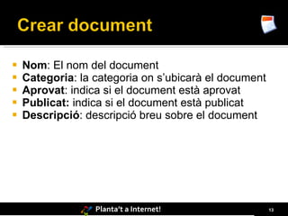    Nom: El nom del document
   Categoria: la categoria on s’ubicarà el document
   Aprovat: indica si el document està aprovat
   Publicat: indica si el document està publicat
   Descripció: descripció breu sobre el document




                  Planta’t a Internet!                 13
 