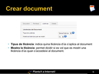  Tipus de llicència: indica quina llicència d’ús s’aplica al document
 Mostra la llicència: permet dicidir si es vol que es mostri una
  llicència d’ús quan s’accedeixi al document.




                    Planta’t a Internet!                                 16
 