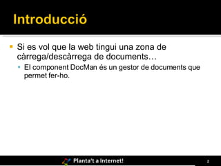    Si es vol que la web tingui una zona de
    càrrega/descàrrega de documents…
     El component DocMan és un gestor de documents que
     permet fer-ho.




                      Planta’t a Internet!                2
 