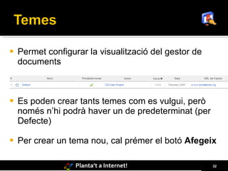    Permet configurar la visualització del gestor de
    documents



   Es poden crear tants temes com es vulgui, però
    només n’hi podrà haver un de predeterminat (per
    Defecte)

   Per crear un tema nou, cal prémer el botó Afegeix

                   Planta’t a Internet!                32
 