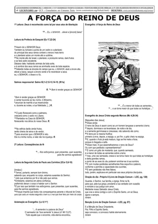 A FORÇA DO REINO DE DEUS
LECIONÁRIO DOMINICAL – ANO B – 11° DOMINGO TEMPO COMUM– TEXTOS BÍBLICOS: BÍBLIA J. F. DE ALMEIDA REVISTA E ATUALIZADA
cf. LECIONÁRIO em: CCT - Consultation on Common Texts, (www.commontexts.org/Default.html) - DESENHO: www.servicioskoinonia.org/cerezo/
1ª Leitura: Deus é reconhecido como tal por seus atos de libertação
“24 ... Eu, o SENHOR, ...elevei a [árvore] baixa”
Leitura da Profecia de Ezequiel (Ez 17,22-24)
22 Assim diz o SENHOR Deus:
Também eu tomarei a ponta de um cedro e a plantarei;
do principal dos seus ramos cortarei o renovo mais tenro
e o plantarei sobre um monte alto e sublime.
23 No monte alto de Israel, o plantarei, e produzirá ramos, dará frutos
e se fará cedro excelente.
Debaixo dele, habitarão animais de toda sorte,
e à sombra dos seus ramos se aninharão aves de toda espécie.
24 Saberão todas as árvores do campo que eu, o SENHOR, abati a árvore alta,
elevei a baixa, sequei a árvore verde e fiz reverdecer a seca;
eu, o SENHOR, o disse e o fiz.
Salmos responsorial: Salmo 92,1-2,12-13,14-15; (R/1a)
R. “1a Bom é render graças ao SENHOR”
1 Bom é render graças ao SENHOR
e cantar louvores ao teu nome, ó Altíssimo,
2 anunciar de manhã a tua misericórdia
e, durante as noites, a tua fidelidade, [...] R.
12 O justo florescerá como a palmeira,
crescerá como o cedro no Líbano.
13 Plantados na Casa do SENHOR,
florescerão nos átrios do nosso Deus. R.
14 Na velhice darão ainda frutos,
serão cheios de seiva e de verdor,
15 para anunciar que o SENHOR é reto.
Ele é a minha rocha, e nele não há injustiça. R.
2ª Leitura: Conseqüências da fé
“9 ... Nos esforçamos, quer presentes, quer ausentes,
para lhe sermos agradáveis”
Leitura da Segunda Carta de Paulo aos Coríntios (2Cor 5,6-10)
[Irmãos:]
6 Temos, portanto, sempre bom ânimo,
sabendo que, enquanto no corpo, estamos ausentes do Senhor;
7 visto que andamos por fé e não pelo que vemos.
8 Entretanto, estamos em plena confiança,
preferindo deixar o corpo e habitar com o Senhor.
9 É por isso que também nos esforçamos, quer presentes, quer ausentes,
para lhe sermos agradáveis.
10 Porque importa que todos nós compareçamos perante o tribunal de Cristo,
para que cada um receba segundo o bem ou o mal que tiver feito por meio do corpo.
Aclamação ao Evangelho: (Lc 8,11*)
“... A semente é a palavra de Deus”
O semeador da “boa semente” é Jesus (cf. Mt 13,27).
Todo aquele que o encontra, vida eterna encontrou.
Evangelho: A força do Reino de Deus
“31 ... É a menor de todas as sementes...
32 ... e se torna maior do que todas as hortaliças ...”
Evangelho de Jesus Cristo segundo Marcos (Mc 4,26-34)
[Naquele tempo, Jesus]
26 Disse ainda:
O reino de Deus é assim como se um homem lançasse a semente à terra;
27 depois, dormisse e se levantasse, de noite e de dia,
e a semente germinasse e crescesse, não sabendo ele como.
28 A terra por si mesma frutifica:
primeiro a erva, depois, a espiga, e, por fim, o grão cheio na espiga.
29 E, quando o fruto já está maduro, logo se lhe mete a foice,
porque é chegada a ceifa.
30 Disse mais: A que assemelharemos o reino de Deus?
Ou com que parábola o apresentaremos?
31 É como um grão de mostarda, que, quando semeado,
é a menor de todas as sementes sobre a terra;
32 mas, uma vez semeada, cresce e se torna maior do que todas as hortaliças
e deita grandes ramos,
a ponto de as aves do céu poderem aninhar-se à sua sombra.
33 E com muitas parábolas semelhantes lhes expunha a palavra,
conforme o permitia a capacidade dos ouvintes.
34 E sem parábolas não lhes falava;
tudo, porém, explicava em particular aos seus próprios discípulos.
Oração do dia - Próprio 6 (Livro de Oração Comum – LOC, pg. 128)
Guardai, ó Senhor, tua família, a Igreja, firme na fé,
para que, pela tua graça, proclame a tua verdade com ousadia
e ministre a tua justiça com amor.
Mediante nosso Salvador Jesus Cristo,
que vive e reina contigo e com o Espírito Santo, um só Deus,
agora e sempre.
Amém.
Benção (Livro de Oração Comum – LOC, pg. 67):
E a Bênção de Deus Onipotente,
Pai, Filho e Espírito Santo,
seja convosco, e convosco habite eternamente.
Amém
 