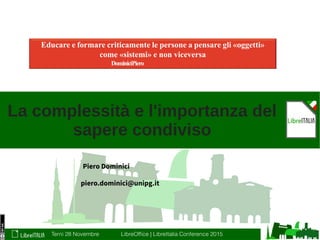 Terni 28 Novembre LibreOffice | LibreItalia Conference 2015
Piero Dominici
La complessità e l'importanza del
sapere condiviso
piero.dominici@unipg.it
 