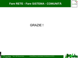 Terni 28 Novembre LibreOffice | LibreItalia Conference 2015
Fare RETE - Fare SiSTEMA - COMUNITÀ
GRAZIE !
 