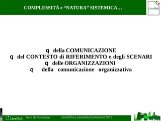 Terni 28 Novembre LibreOffice | LibreItalia Conference 2015
COMPLESSITÀ e “NATURA” SISTEMICA…
q della COMUNICAZIONE
q del CONTESTO di RIFERIMENTO e degli SCENARI
q delle ORGANIZZAZIONI
q della comunicazione organizzativa
 