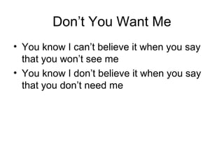 Don’t You Want Me
• You know I can’t believe it when you say
that you won’t see me
• You know I don’t believe it when you say
that you don’t need me
 