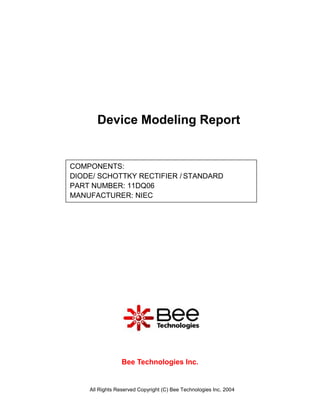 All Rights Reserved Copyright (C) Bee Technologies Inc. 2004
Device Modeling Report
Bee Technologies Inc.
COMPONENTS:
DIODE/ SCHOTTKY RECTIFIER / STANDARD
PART NUMBER: 11DQ06
MANUFACTURER: NIEC
 