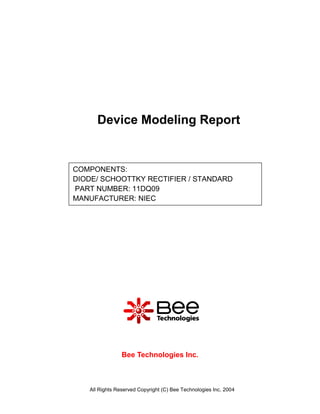 Device Modeling Report


COMPONENTS:
DIODE/ SCHOOTTKY RECTIFIER / STANDARD
PART NUMBER: 11DQ09
MANUFACTURER: NIEC




                Bee Technologies Inc.



   All Rights Reserved Copyright (C) Bee Technologies Inc. 2004
 