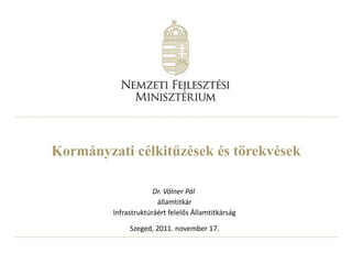 Kormányzati célkitűzések és törekvések Dr. Völner Pál  államtitkár Infrastruktúráért felelős Államtitkárság Szeged, 2011. november 17. 