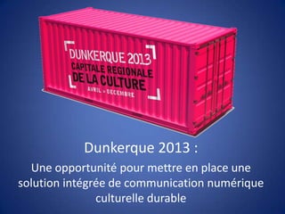 Dunkerque 2013 :
Une opportunité pour mettre en place une
solution intégrée de communication numérique
culturelle durable
 