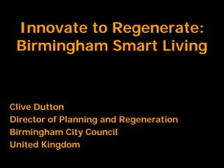 Innovate to Regenerate:
 Birmingham Smart Living


Clive Dutton
Director of Planning and Regeneration
Birmingham City Council
United Kingdom