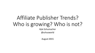 Affiliate Publisher Trends?
Who is growing? Who is not?
Kyle Schumacher
@schusworld
August 2015
 