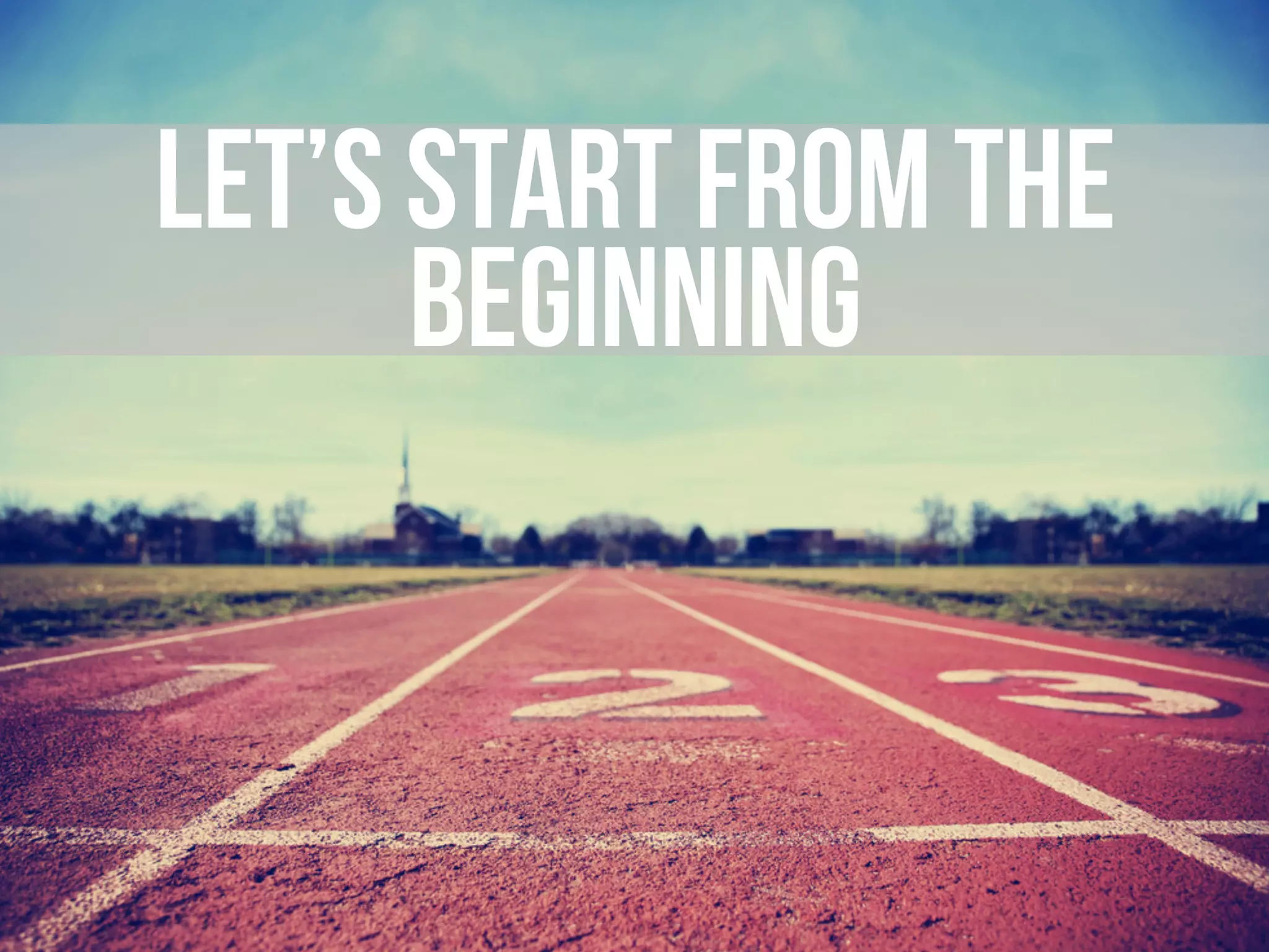 LET’S START FROM THE
BEGINNING