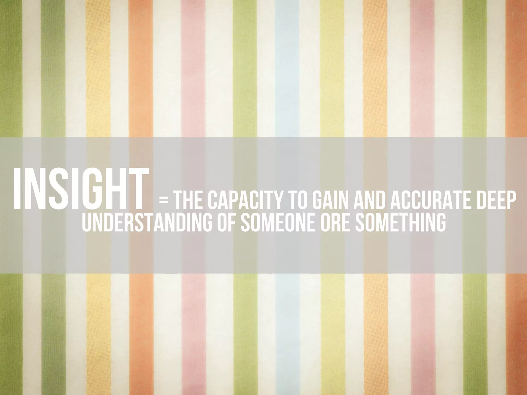 iNSIGHT= THE CAPACITY TO GAIN AND ACCURATE
DEEP UNDERSTANDING OF SOMEONE OR SOMETHING