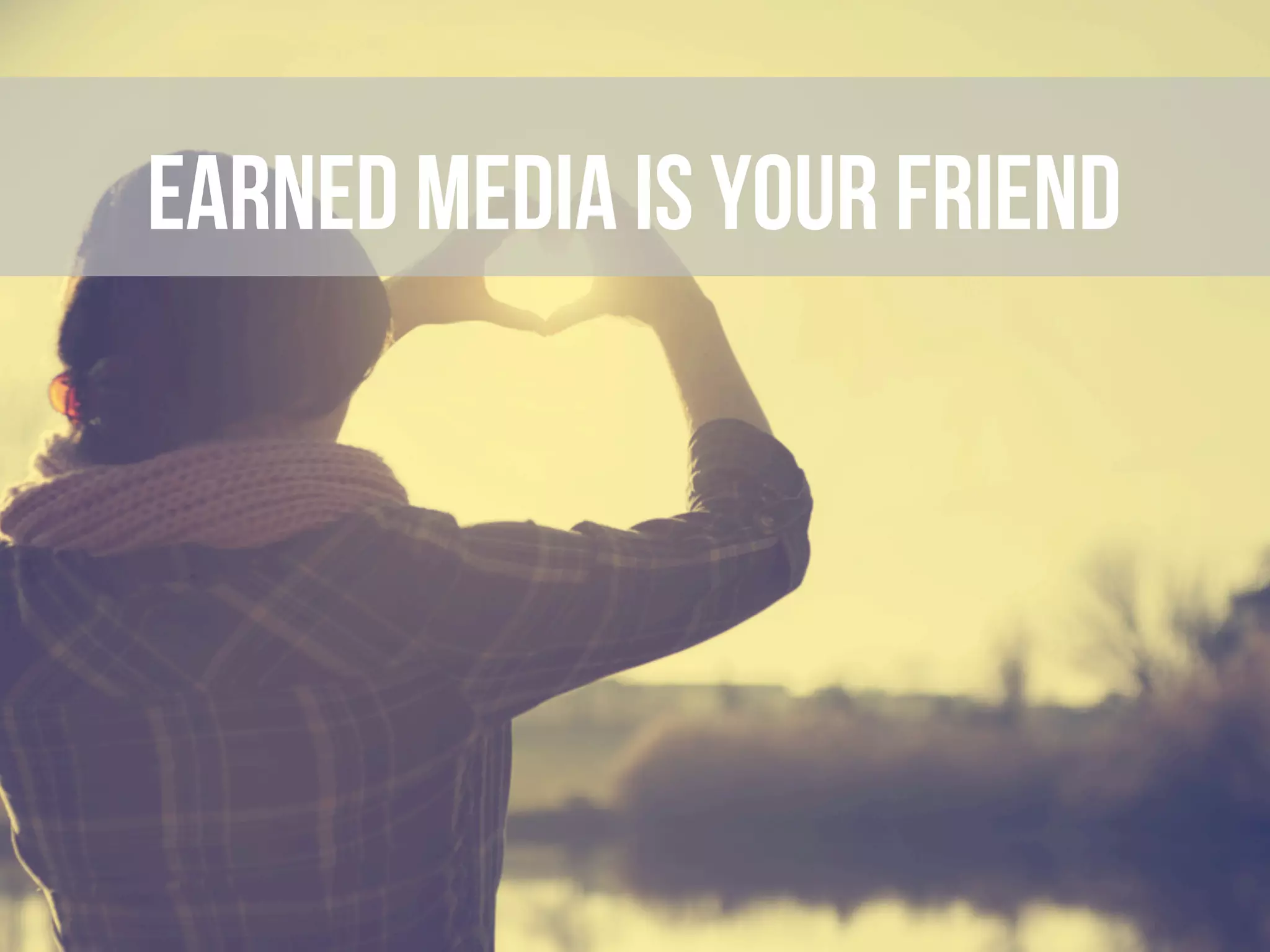 Earned media ARE your friendS