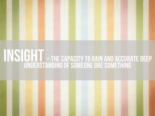 iNSIGHT= THE CAPACITY TO GAIN AND ACCURATE
DEEP UNDERSTANDING OF SOMEONE OR SOMETHING
 