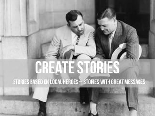 Create stories
stories based on local heroes – stories with great messages
 