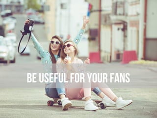 Be useful for your fans
 