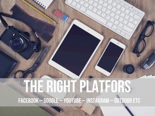 M
the right platforMs
facebook – google – youtube – instagram – outdoor etc
 