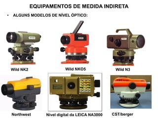 • ALGUNS MODELOS DE NÍVEL ÓPTICO:
Wild NK2 Wild N3
Wild NKO5
Northwest CST/berger
Nível digital da LEICA NA3000
EQUIPAMENTOS DE MEDIDA INDIRETA
 