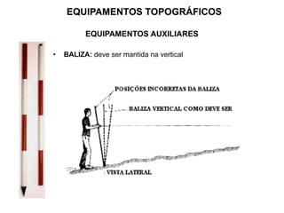 • BALIZA: deve ser mantida na vertical
EQUIPAMENTOS AUXILIARES
EQUIPAMENTOS TOPOGRÁFICOS
 