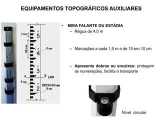 • MIRA FALANTE OU ESTÁDIA
– Régua de 4,0 m
– Marcações a cada 1,0 m e de 10 em 10 cm
– Apresenta dobras ou encaixes: protegem
as numerações, facilita o transporte
Nível circular
EQUIPAMENTOS TOPOGRÁFICOS AUXILIARES
 