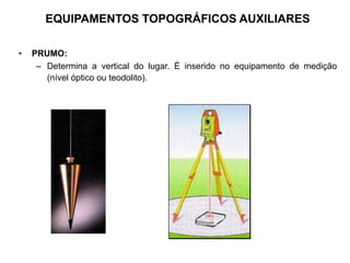 • PRUMO:
– Determina a vertical do lugar. É inserido no equipamento de medição
(nível óptico ou teodolito).
EQUIPAMENTOS TOPOGRÁFICOS AUXILIARES
 
